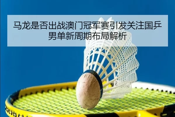 马龙是否出战澳门冠军赛引发关注国乒男单新周期布局解析